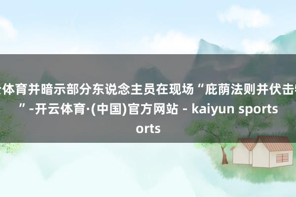 开云体育并暗示部分东说念主员在现场“庇荫法则并伏击特工”-开云体育·(中国)官方网站 - kaiyun sports