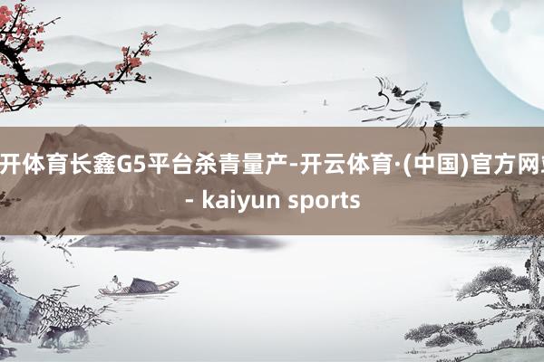 云开体育长鑫G5平台杀青量产-开云体育·(中国)官方网站 - kaiyun sports