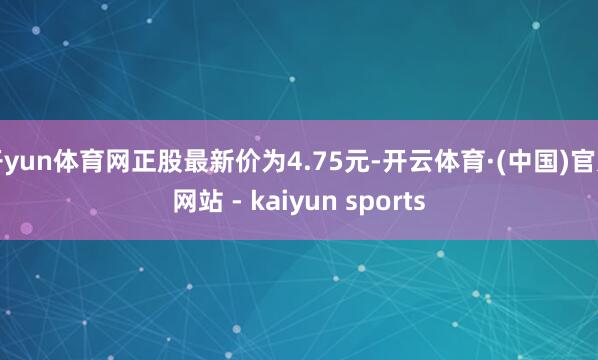 开yun体育网正股最新价为4.75元-开云体育·(中国)官方网站 - kaiyun sports