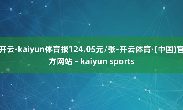 开云·kaiyun体育报124.05元/张-开云体育·(中国)官方网站 - kaiyun sports