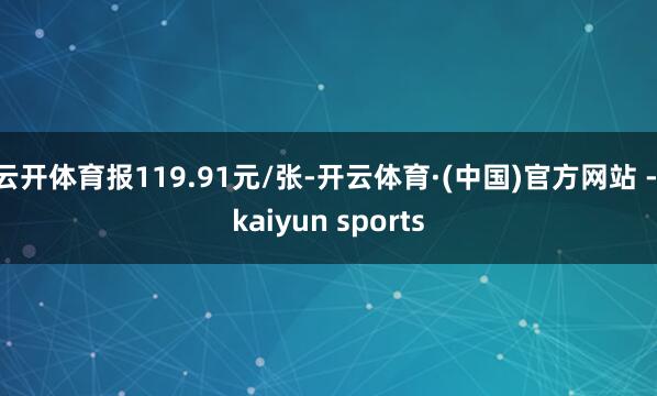云开体育报119.91元/张-开云体育·(中国)官方网站 - kaiyun sports