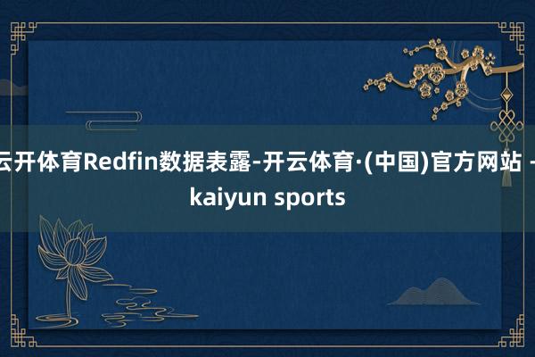 云开体育Redfin数据表露-开云体育·(中国)官方网站 - kaiyun sports