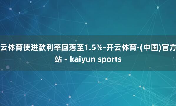 开云体育使进款利率回落至1.5%-开云体育·(中国)官方网站 - kaiyun sports