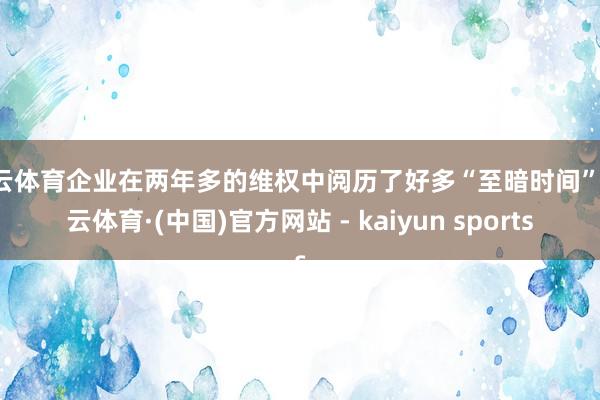 开云体育企业在两年多的维权中阅历了好多“至暗时间”-开云体育·(中国)官方网站 - kaiyun sports