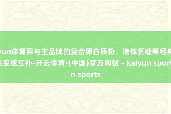 开yun体育网与主品牌的复合卵白质粉、液体氨糖等经典居品变成互补-开云体育·(中国)官方网站 - kaiyun sports