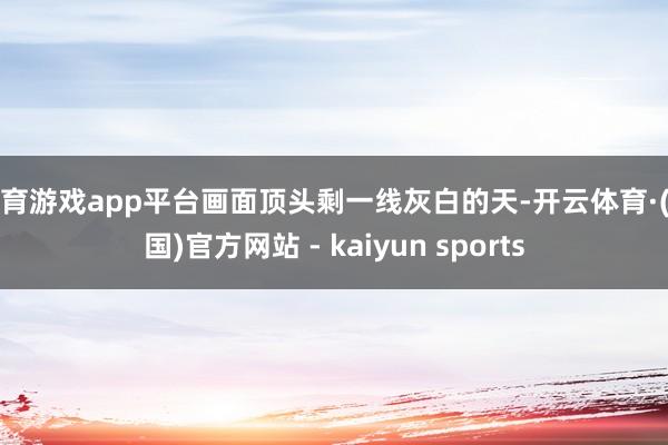 体育游戏app平台画面顶头剩一线灰白的天-开云体育·(中国)官方网站 - kaiyun sports