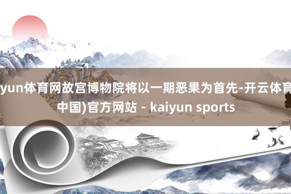 开yun体育网故宫博物院将以一期恶果为首先-开云体育·(中国)官方网站 - kaiyun sports