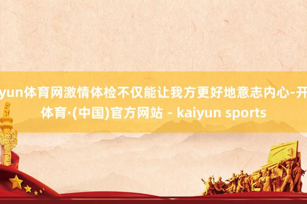 开yun体育网激情体检不仅能让我方更好地意志内心-开云体育·(中国)官方网站 - kaiyun sports