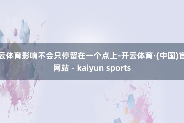 开云体育影响不会只停留在一个点上-开云体育·(中国)官方网站 - kaiyun sports