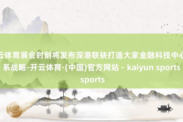 开云体育展会时刻将发布深港联袂打造大家金融科技中心联系战略-开云体育·(中国)官方网站 - kaiyun sports