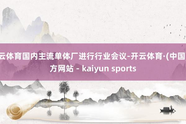 开云体育国内主流单体厂进行行业会议-开云体育·(中国)官方网站 - kaiyun sports