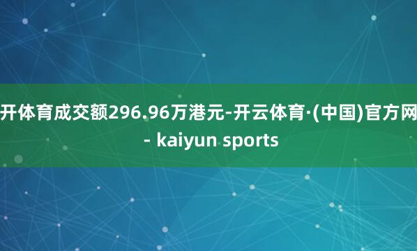 云开体育成交额296.96万港元-开云体育·(中国)官方网站 - kaiyun sports