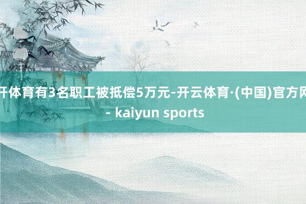 云开体育有3名职工被抵偿5万元-开云体育·(中国)官方网站 - kaiyun sports