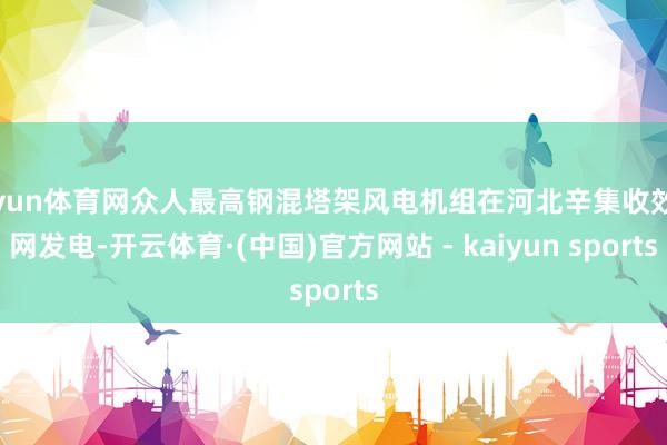开yun体育网众人最高钢混塔架风电机组在河北辛集收效并网发电-开云体育·(中国)官方网站 - kaiyun sports