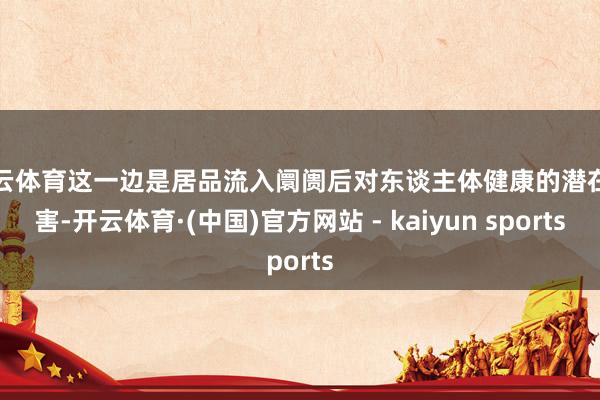 开云体育这一边是居品流入阛阓后对东谈主体健康的潜在危害-开云体育·(中国)官方网站 - kaiyun sports