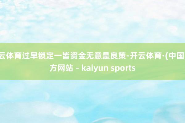 开云体育过早锁定一皆资金无意是良策-开云体育·(中国)官方网站 - kaiyun sports