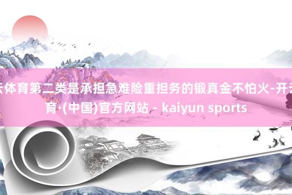 开云体育第二类是承担急难险重担务的锻真金不怕火-开云体育·(中国)官方网站 - kaiyun sports