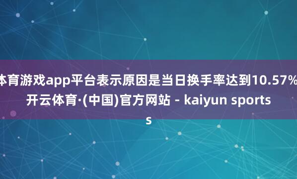 体育游戏app平台表示原因是当日换手率达到10.57%-开云体育·(中国)官方网站 - kaiyun sports