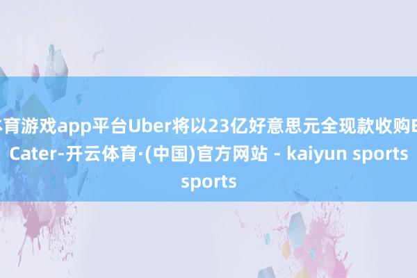 体育游戏app平台Uber将以23亿好意思元全现款收购EZCater-开云体育·(中国)官方网站 - kaiyun sports