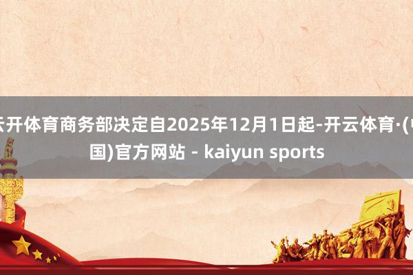 云开体育商务部决定自2025年12月1日起-开云体育·(中国)官方网站 - kaiyun sports