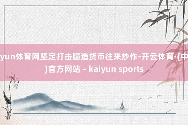 开yun体育网坚定打击臆造货币往来炒作-开云体育·(中国)官方网站 - kaiyun sports