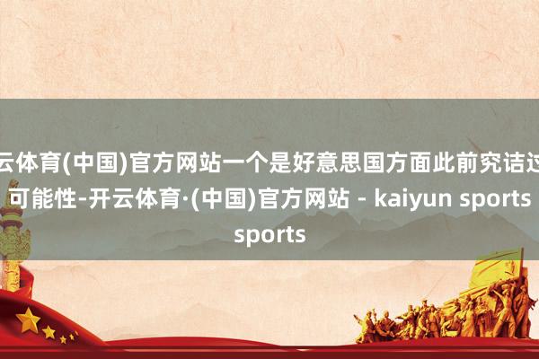 开云体育(中国)官方网站一个是好意思国方面此前究诘过的可能性-开云体育·(中国)官方网站 - kaiyun sports
