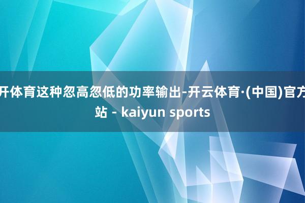 云开体育这种忽高忽低的功率输出-开云体育·(中国)官方网站 - kaiyun sports