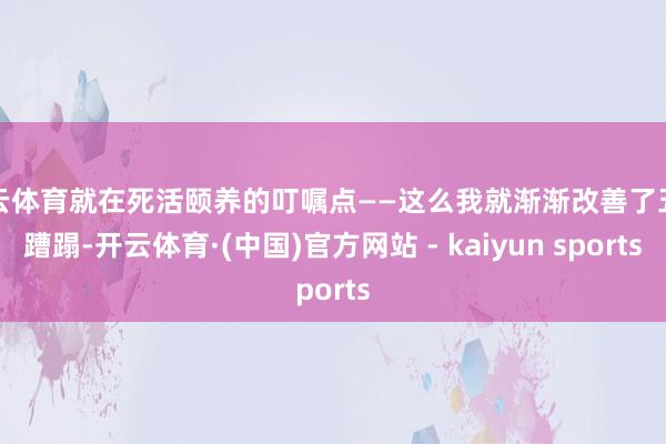 开云体育就在死活颐养的叮嘱点——这么我就渐渐改善了五脏蹧蹋-开云体育·(中国)官方网站 - kaiyun sports