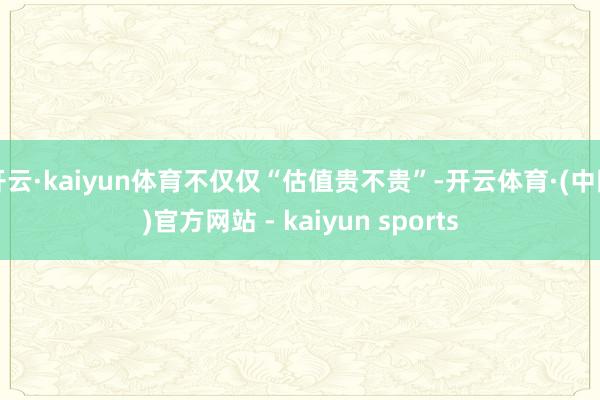 开云·kaiyun体育不仅仅“估值贵不贵”-开云体育·(中国)官方网站 - kaiyun sports