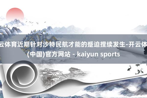 开云体育近期针对沙特民航才能的蹙迫捏续发生-开云体育·(中国)官方网站 - kaiyun sports