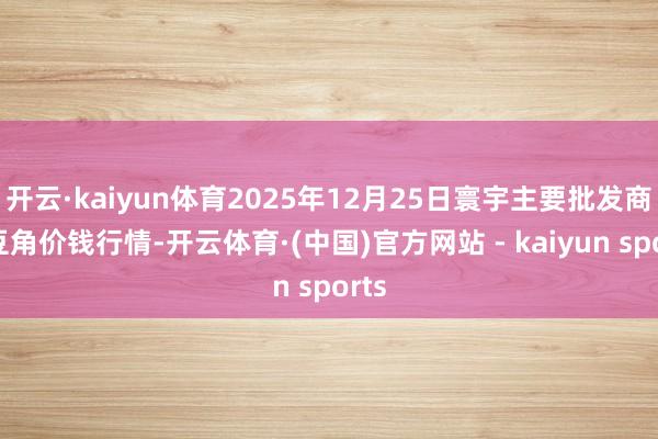 开云·kaiyun体育2025年12月25日寰宇主要批发商场豆角价钱行情-开云体育·(中国)官方网站 - kaiyun sports