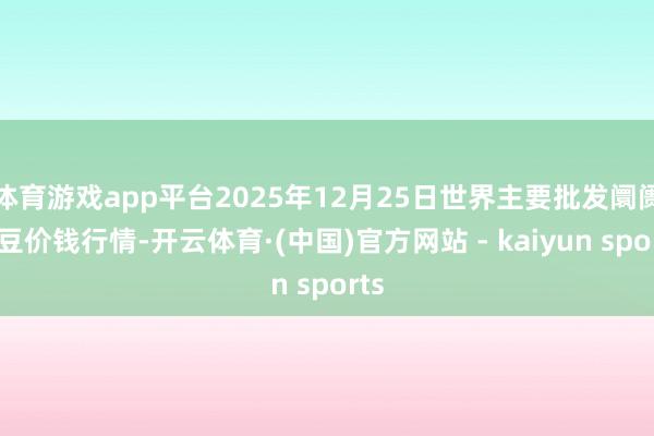 体育游戏app平台2025年12月25日世界主要批发阛阓豇豆价钱行情-开云体育·(中国)官方网站 - kaiyun sports