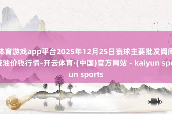 体育游戏app平台2025年12月25日寰球主要批发阛阓斡旋油价钱行情-开云体育·(中国)官方网站 - kaiyun sports