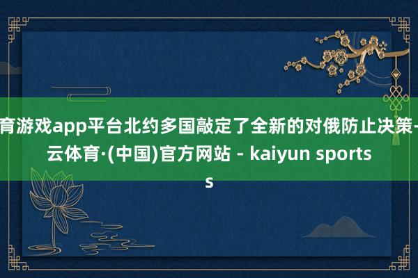 体育游戏app平台北约多国敲定了全新的对俄防止决策-开云体育·(中国)官方网站 - kaiyun sports