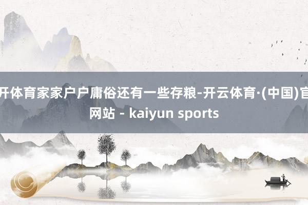 云开体育家家户户庸俗还有一些存粮-开云体育·(中国)官方网站 - kaiyun sports