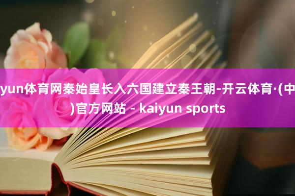 开yun体育网秦始皇长入六国建立秦王朝-开云体育·(中国)官方网站 - kaiyun sports