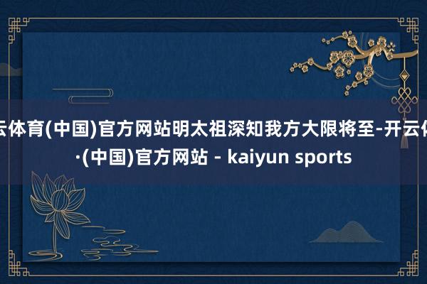 开云体育(中国)官方网站明太祖深知我方大限将至-开云体育·(中国)官方网站 - kaiyun sports