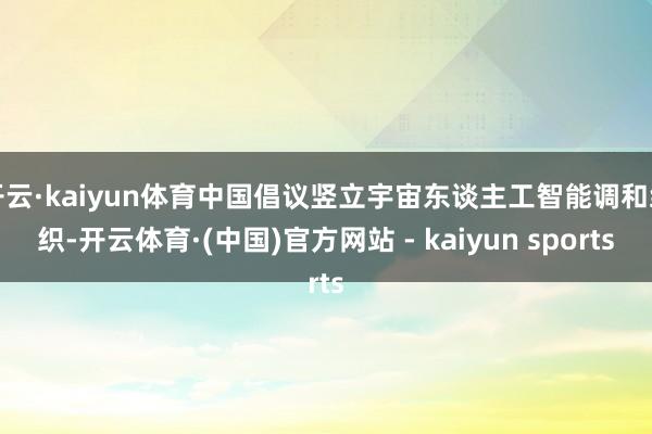 开云·kaiyun体育中国倡议竖立宇宙东谈主工智能调和组织-开云体育·(中国)官方网站 - kaiyun sports