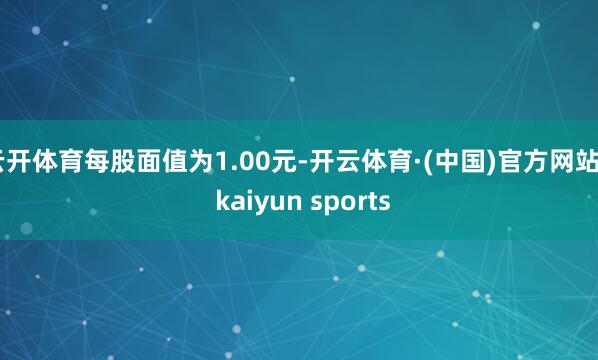 云开体育每股面值为1.00元-开云体育·(中国)官方网站 - kaiyun sports