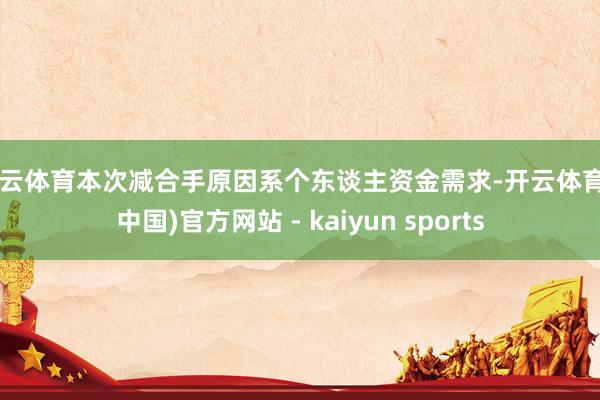 开云体育本次减合手原因系个东谈主资金需求-开云体育·(中国)官方网站 - kaiyun sports