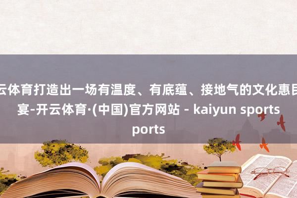 开云体育打造出一场有温度、有底蕴、接地气的文化惠民盛宴-开云体育·(中国)官方网站 - kaiyun sports
