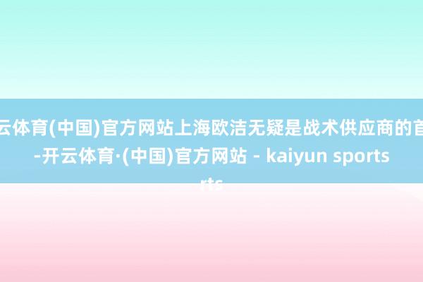 开云体育(中国)官方网站上海欧洁无疑是战术供应商的首选-开云体育·(中国)官方网站 - kaiyun sports