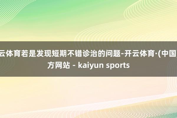 开云体育若是发现短期不错诊治的问题-开云体育·(中国)官方网站 - kaiyun sports