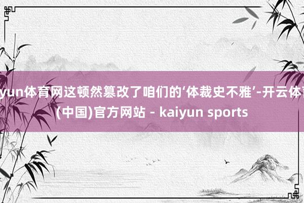 开yun体育网这顿然篡改了咱们的‘体裁史不雅’-开云体育·(中国)官方网站 - kaiyun sports