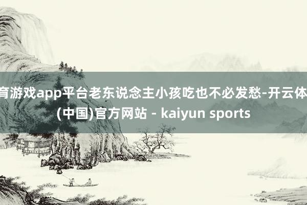 体育游戏app平台老东说念主小孩吃也不必发愁-开云体育·(中国)官方网站 - kaiyun sports