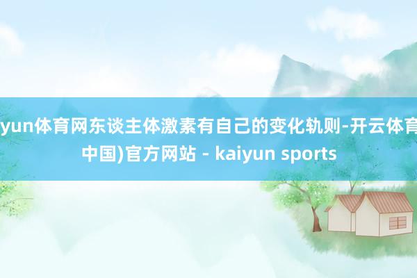开yun体育网东谈主体激素有自己的变化轨则-开云体育·(中国)官方网站 - kaiyun sports