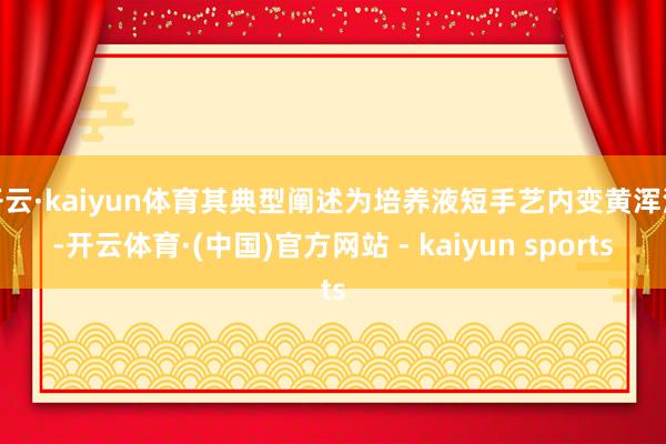 开云·kaiyun体育其典型阐述为培养液短手艺内变黄浑浊-开云体育·(中国)官方网站 - kaiyun sports