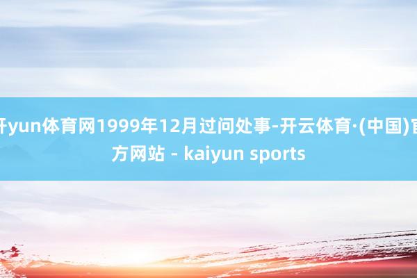 开yun体育网1999年12月过问处事-开云体育·(中国)官方网站 - kaiyun sports