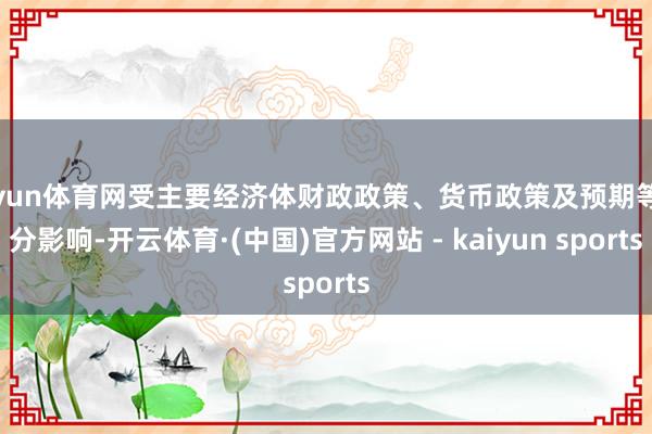 开yun体育网受主要经济体财政政策、货币政策及预期等身分影响-开云体育·(中国)官方网站 - kaiyun sports