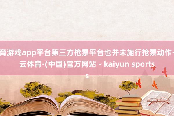体育游戏app平台第三方抢票平台也并未施行抢票动作-开云体育·(中国)官方网站 - kaiyun sports
